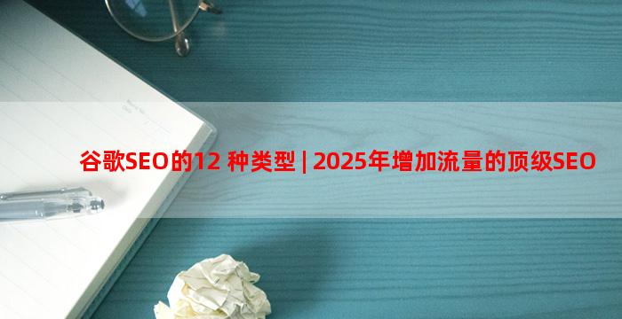 谷歌SEO的12 种类型 | 2025年增加流量的顶级SEO技术